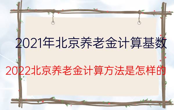 2021年北京养老金计算基数 2022北京养老金计算方法是怎样的